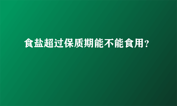 食盐超过保质期能不能食用？