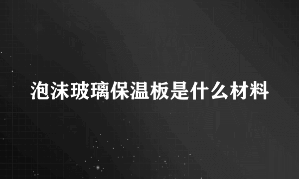 泡沫玻璃保温板是什么材料