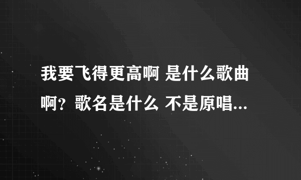 我要飞得更高啊 是什么歌曲啊？歌名是什么 不是原唱汪峰的那个我要飞得更高 是我童年听过的记得啊电视