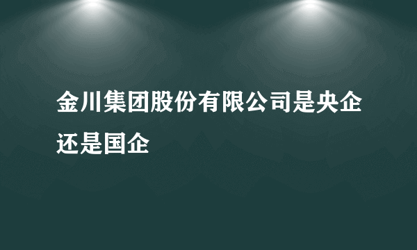 金川集团股份有限公司是央企还是国企