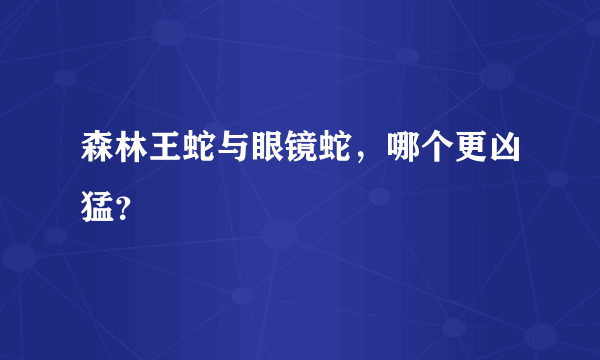 森林王蛇与眼镜蛇，哪个更凶猛？