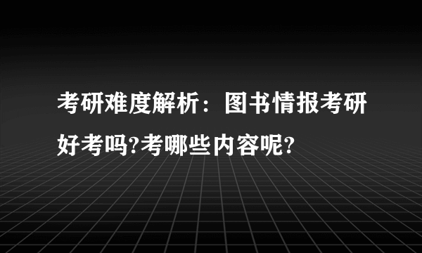 考研难度解析：图书情报考研好考吗?考哪些内容呢?