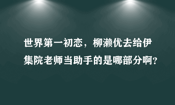 世界第一初恋，柳濑优去给伊集院老师当助手的是哪部分啊？