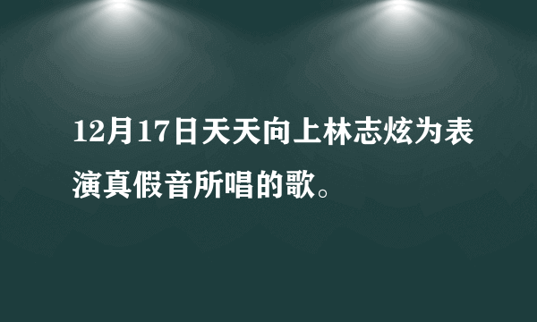 12月17日天天向上林志炫为表演真假音所唱的歌。