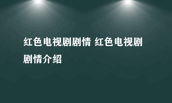 红色电视剧剧情 红色电视剧剧情介绍