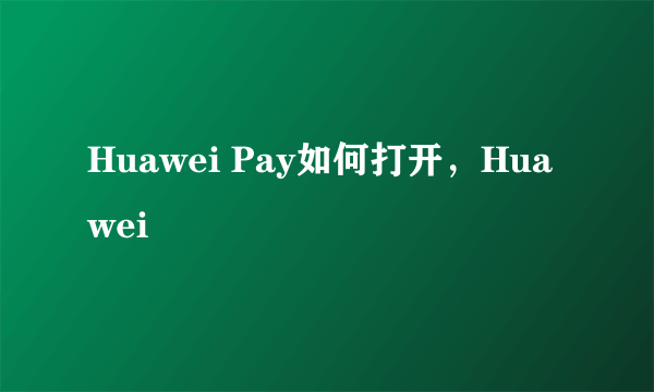 Huawei Pay如何打开，Huawei