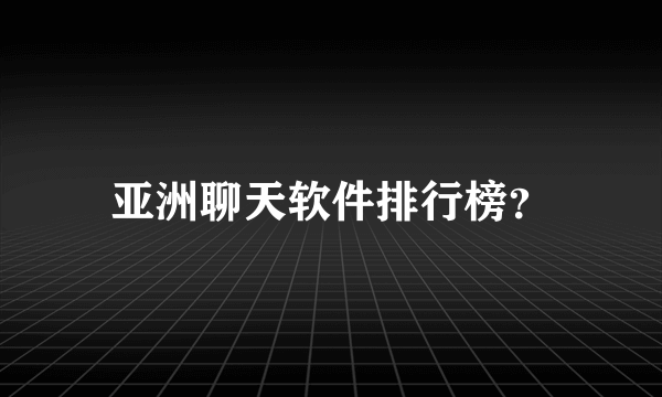 亚洲聊天软件排行榜？