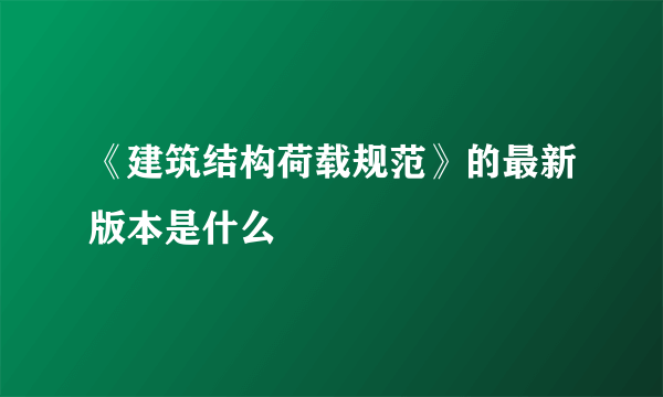 《建筑结构荷载规范》的最新版本是什么