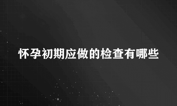 怀孕初期应做的检查有哪些