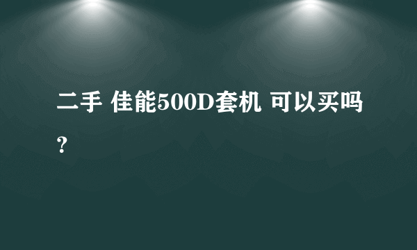 二手 佳能500D套机 可以买吗？