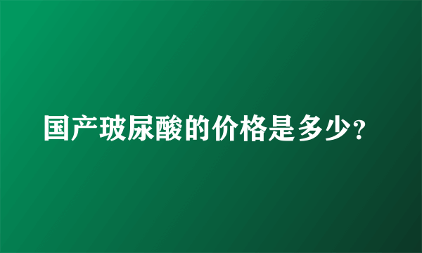 国产玻尿酸的价格是多少？