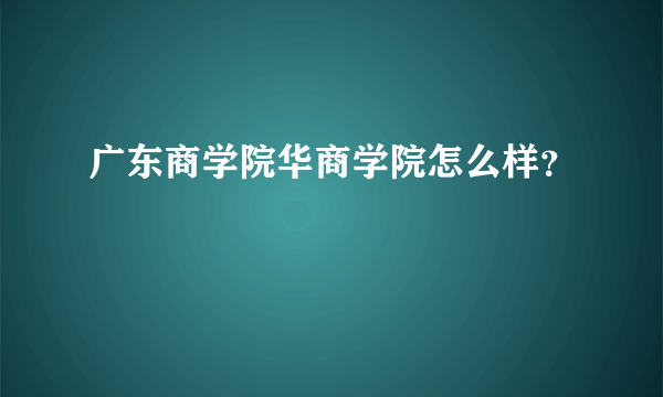 广东商学院华商学院怎么样？