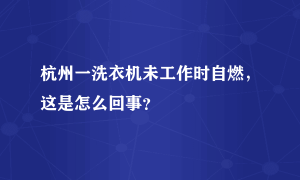 杭州一洗衣机未工作时自燃，这是怎么回事？