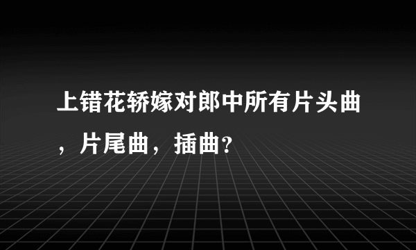 上错花轿嫁对郎中所有片头曲，片尾曲，插曲？