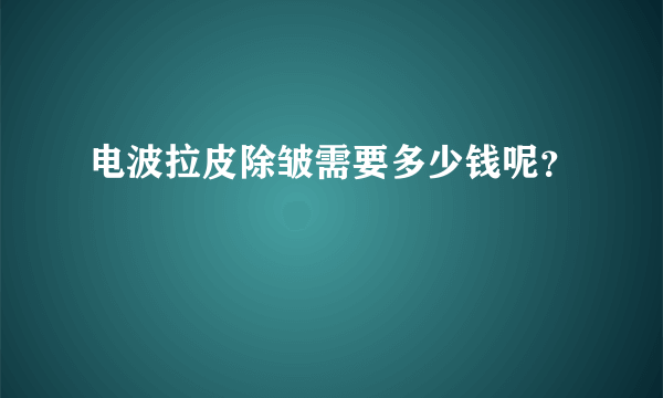 电波拉皮除皱需要多少钱呢？