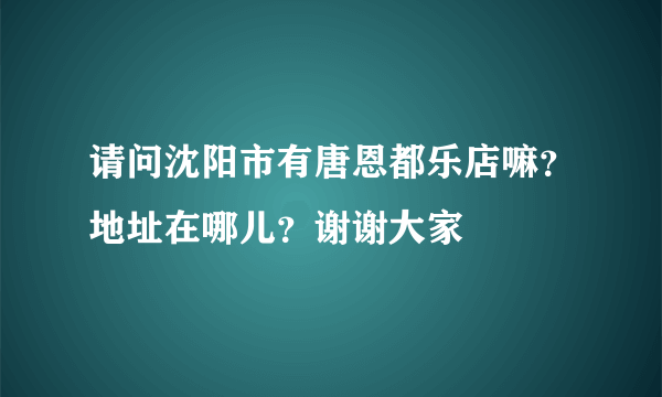 请问沈阳市有唐恩都乐店嘛？地址在哪儿？谢谢大家