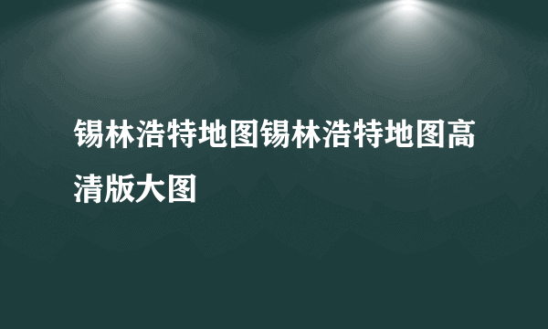 锡林浩特地图锡林浩特地图高清版大图