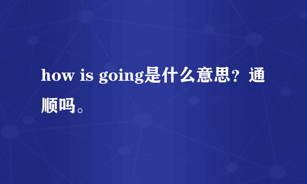 how is going是什么意思？通顺吗。