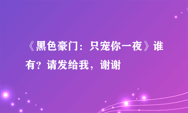 《黑色豪门：只宠你一夜》谁有？请发给我，谢谢