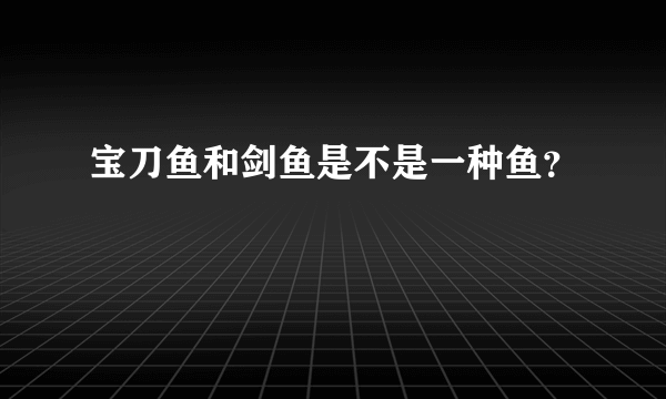 宝刀鱼和剑鱼是不是一种鱼？