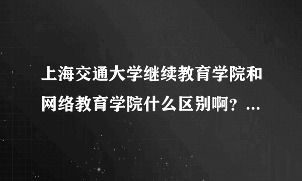 上海交通大学继续教育学院和网络教育学院什么区别啊？请高人指点，谢谢