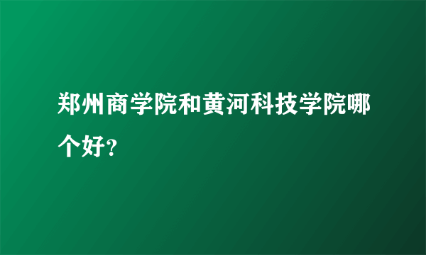 郑州商学院和黄河科技学院哪个好？