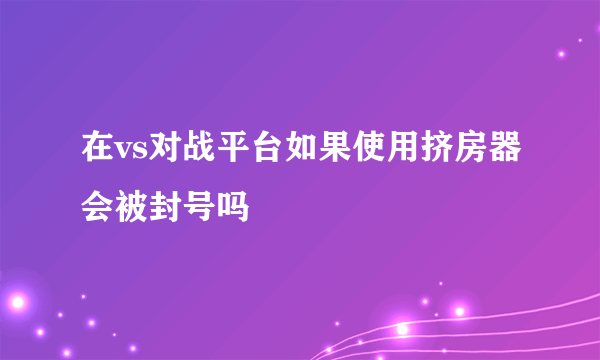 在vs对战平台如果使用挤房器会被封号吗