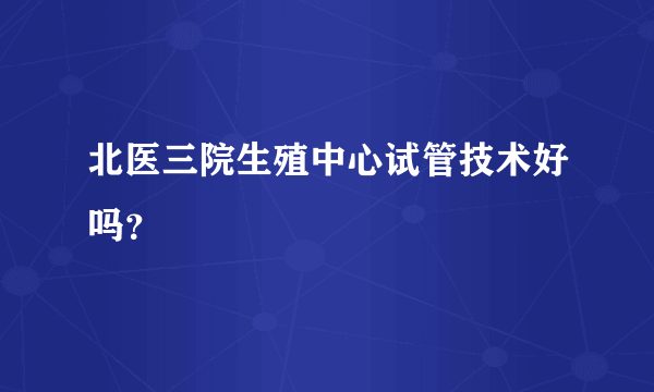 北医三院生殖中心试管技术好吗？