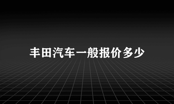 丰田汽车一般报价多少