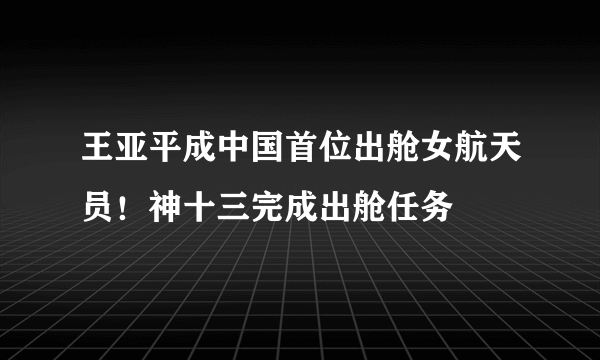 王亚平成中国首位出舱女航天员！神十三完成出舱任务