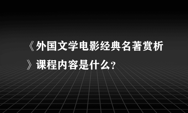 《外国文学电影经典名著赏析》课程内容是什么？