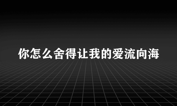 你怎么舍得让我的爱流向海