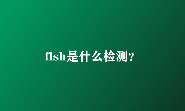 flsh是什么检测？