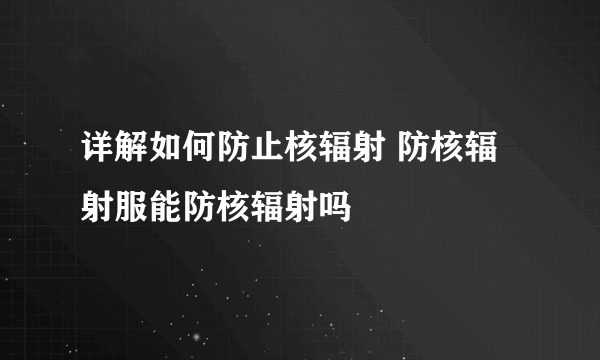 详解如何防止核辐射 防核辐射服能防核辐射吗