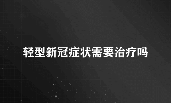 轻型新冠症状需要治疗吗