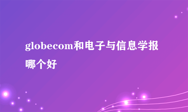 globecom和电子与信息学报哪个好