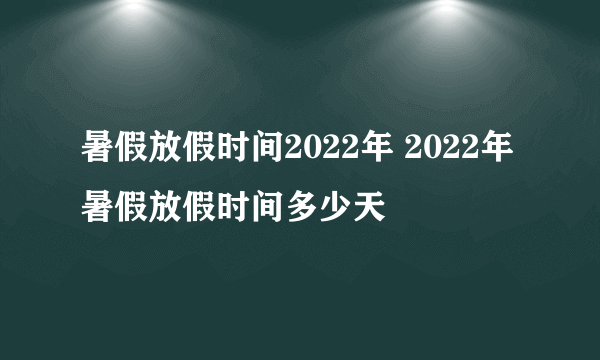 暑假放假时间2022年 2022年暑假放假时间多少天