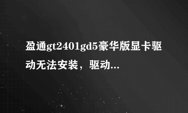 盈通gt2401gd5豪华版显卡驱动无法安装，驱动人生，驱动精灵，都能检测到显卡，就是无法安装