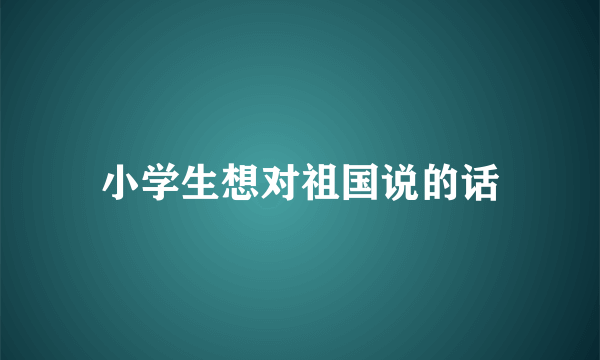 小学生想对祖国说的话