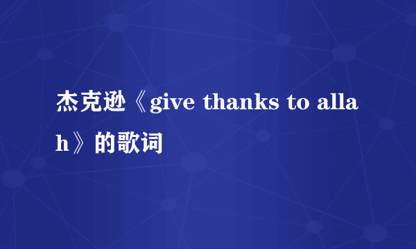 杰克逊《give thanks to allah》的歌词