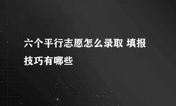 六个平行志愿怎么录取 填报技巧有哪些