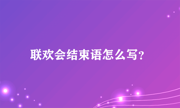 联欢会结束语怎么写？