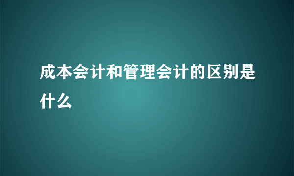 成本会计和管理会计的区别是什么