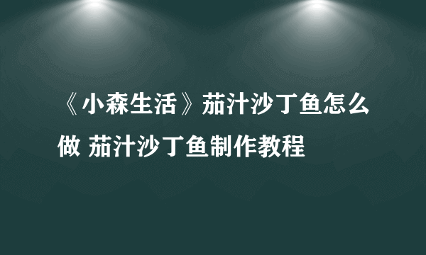 《小森生活》茄汁沙丁鱼怎么做 茄汁沙丁鱼制作教程