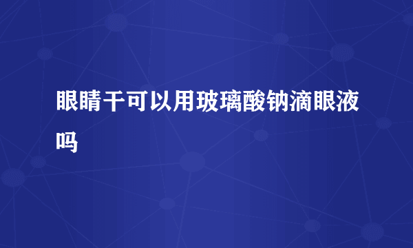 眼睛干可以用玻璃酸钠滴眼液吗