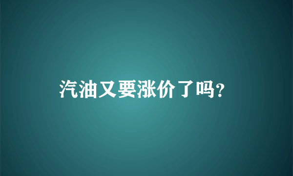 汽油又要涨价了吗？