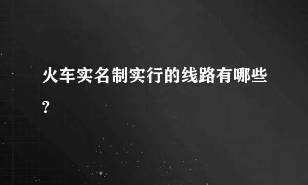 火车实名制实行的线路有哪些？