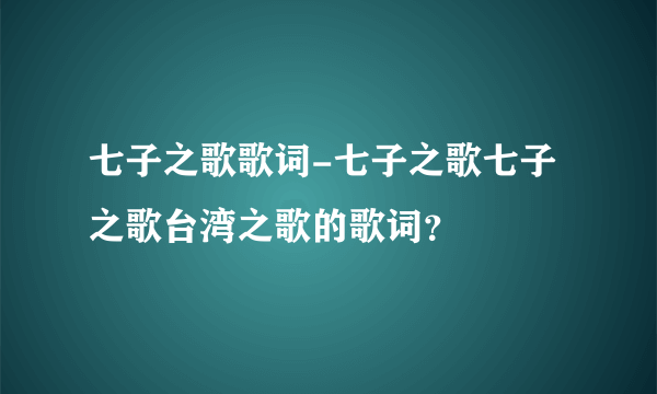 七子之歌歌词-七子之歌七子之歌台湾之歌的歌词？