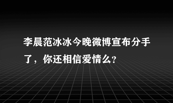 李晨范冰冰今晚微博宣布分手了，你还相信爱情么？