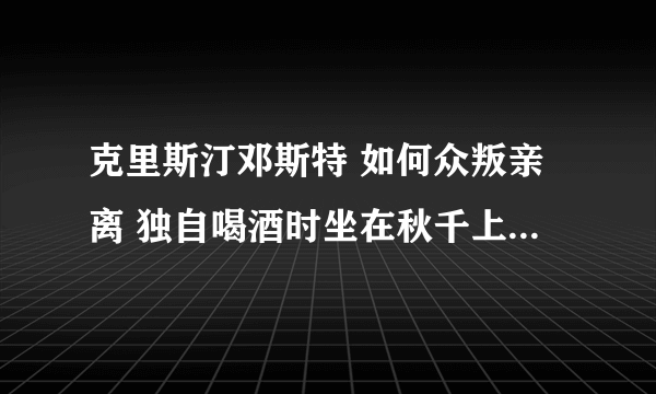 克里斯汀邓斯特 如何众叛亲离 独自喝酒时坐在秋千上的剧照好美啊，有谁有那个剧照吗？